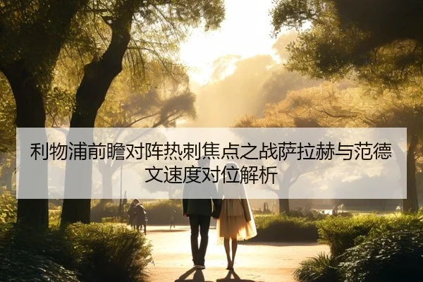 利物浦前瞻对阵热刺焦点之战萨拉赫与范德文速度对位解析