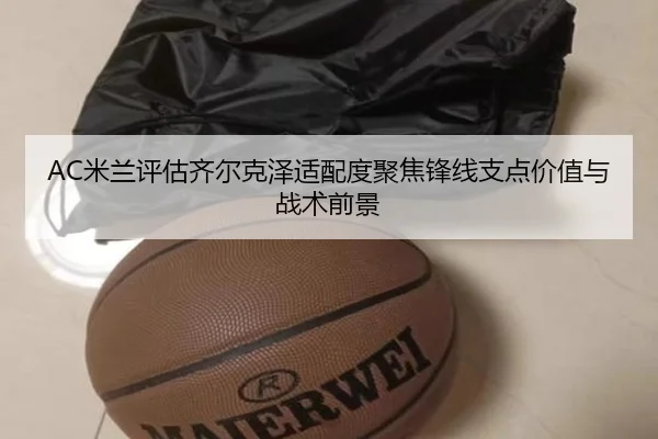 AC米兰评估齐尔克泽适配度聚焦锋线支点价值与战术前景