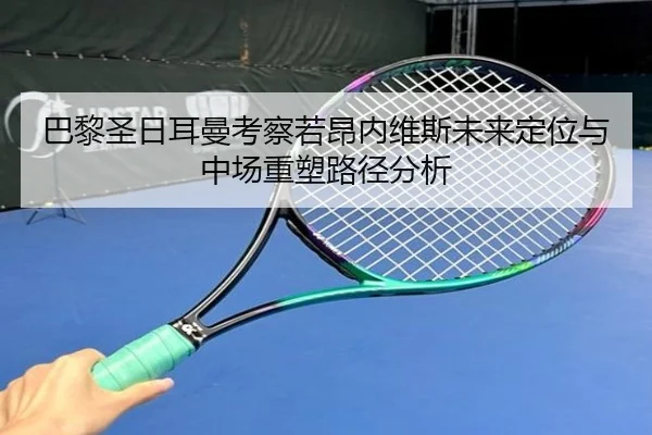 巴黎圣日耳曼考察若昂内维斯未来定位与中场重塑路径分析