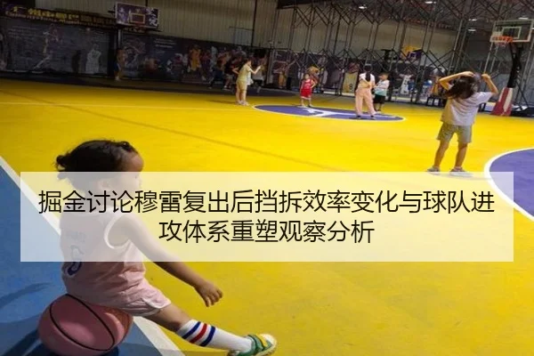 掘金讨论穆雷复出后挡拆效率变化与球队进攻体系重塑观察分析