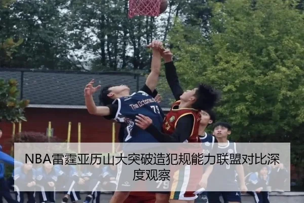 NBA雷霆亚历山大突破造犯规能力联盟对比深度观察