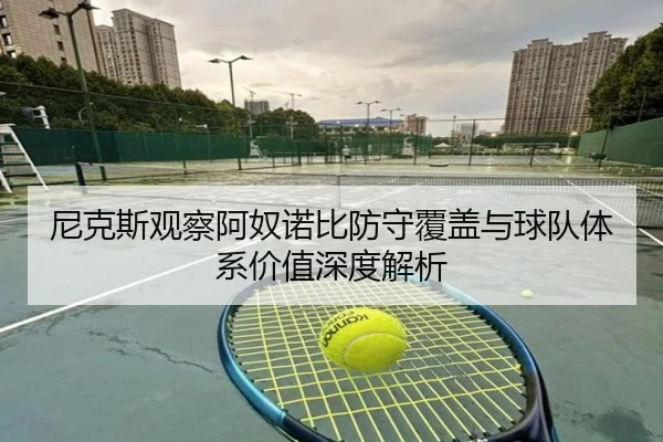 尼克斯观察阿奴诺比防守覆盖与球队体系价值深度解析