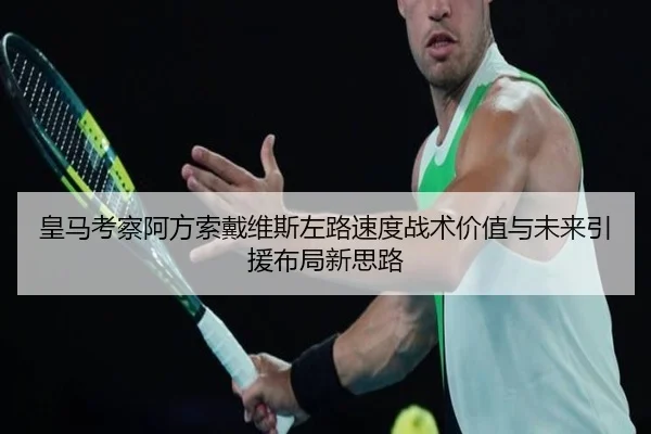 皇马考察阿方索戴维斯左路速度战术价值与未来引援布局新思路