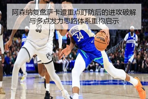阿森纳复盘萨卡遭重点盯防后的进攻破解与多点发力思路体系重构启示