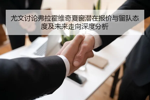 尤文讨论弗拉霍维奇夏窗潜在报价与留队态度及未来走向深度分析