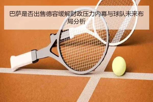 巴萨是否出售德容缓解财政压力内幕与球队未来布局分析