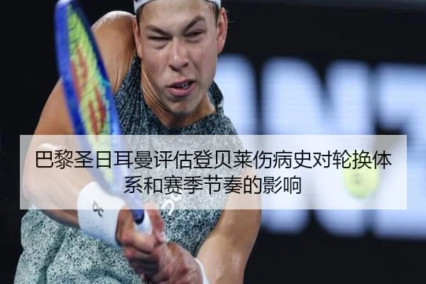 巴黎圣日耳曼评估登贝莱伤病史对轮换体系和赛季节奏的影响