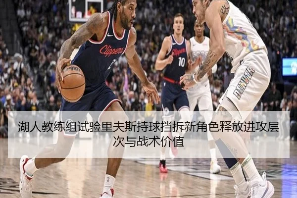 湖人教练组试验里夫斯持球挡拆新角色释放进攻层次与战术价值