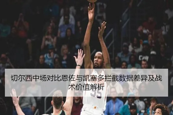 切尔西中场对比恩佐与凯塞多拦截数据差异及战术价值解析