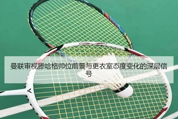 曼联审视滕哈格帅位前景与更衣室态度变化的深层信号