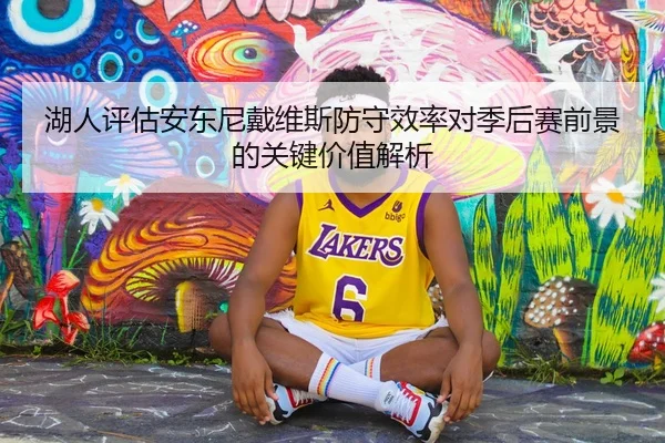 湖人评估安东尼戴维斯防守效率对季后赛前景的关键价值解析