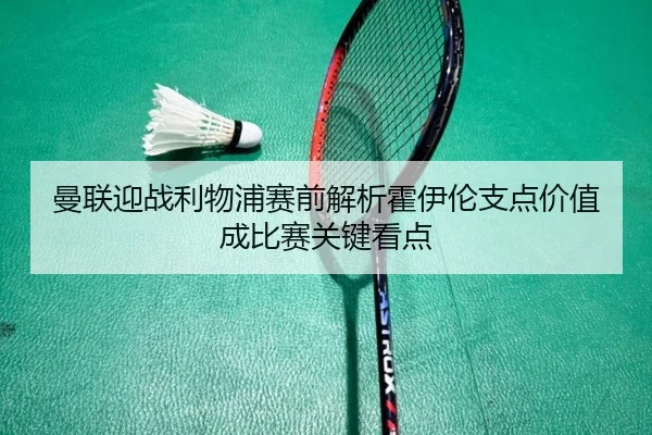 曼联迎战利物浦赛前解析霍伊伦支点价值成比赛关键看点