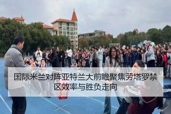 国际米兰对阵亚特兰大前瞻聚焦劳塔罗禁区效率与胜负走向
